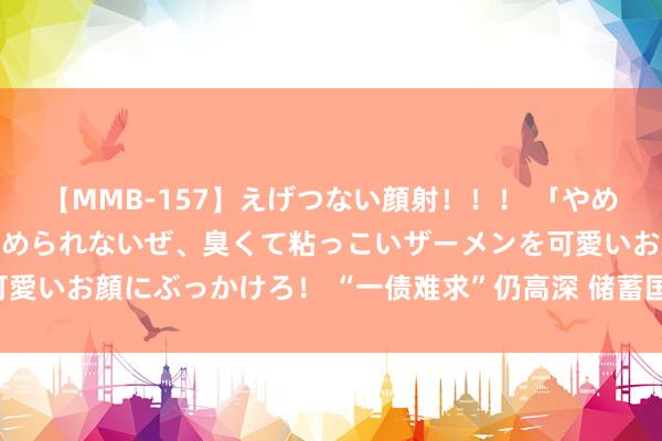 【MMB-157】えげつない顔射！！！ 「やめて！」と言われたってやめられないぜ、臭くて粘っこいザーメンを可愛いお顔にぶっかけろ！ “一债难求”仍高深 储蓄国债再度被“秒杀”