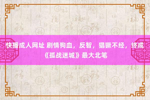 快播成人网址 剧情狗血，反智，猖獗不经，终成《孤战迷城》最大北笔