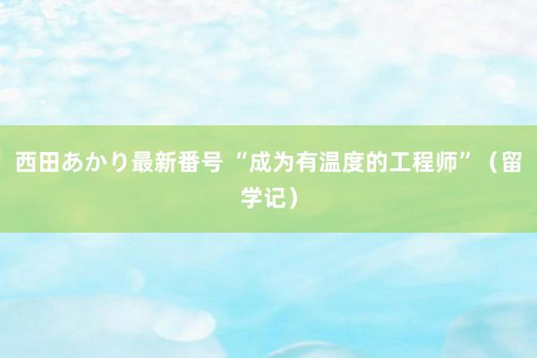 西田あかり最新番号 “成为有温度的工程师”（留学记）