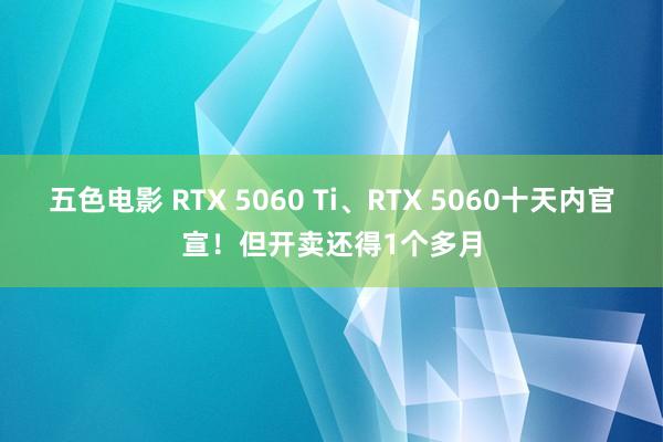 五色电影 RTX 5060 Ti、RTX 5060十天内官宣！但开卖还得1个多月