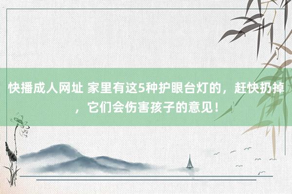 快播成人网址 家里有这5种护眼台灯的，赶快扔掉，它们会伤害孩子的意见！