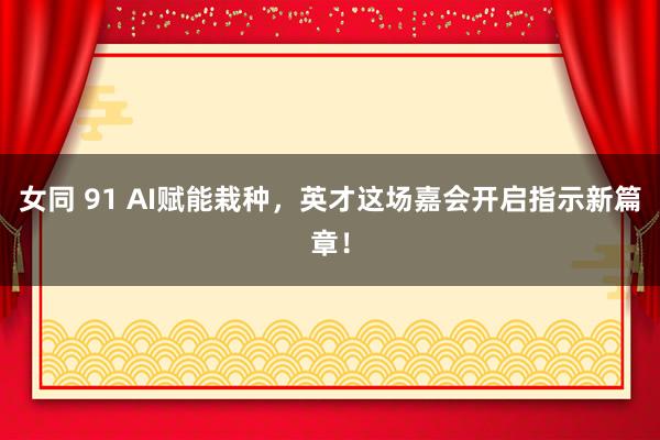 女同 91 AI赋能栽种，英才这场嘉会开启指示新篇章！