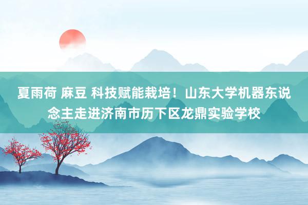 夏雨荷 麻豆 科技赋能栽培！山东大学机器东说念主走进济南市历下区龙鼎实验学校