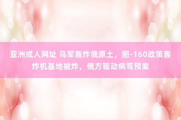 亚洲成人网址 乌军轰炸俄原土，图-160政策轰炸机基地被炸，俄方驱动病笃预案