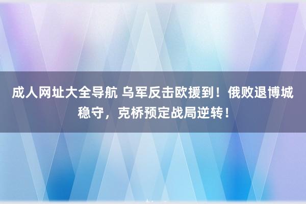 成人网址大全导航 乌军反击欧援到！俄败退博城稳守，克桥预定战局逆转！