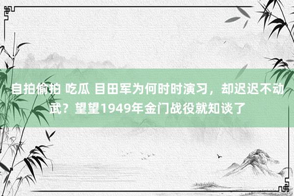 自拍偷拍 吃瓜 目田军为何时时演习，却迟迟不动武？望望1949年金门战役就知谈了