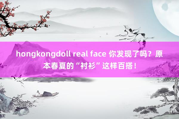 hongkongdoll real face 你发现了吗？原本春夏的“衬衫”这样百搭！