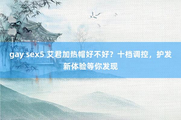 gay sex5 艾君加热帽好不好？十档调控，护发新体验等你发现