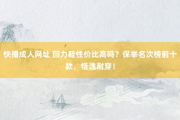 快播成人网址 回力鞋性价比高吗？保举名次榜前十款，恬逸耐穿！
