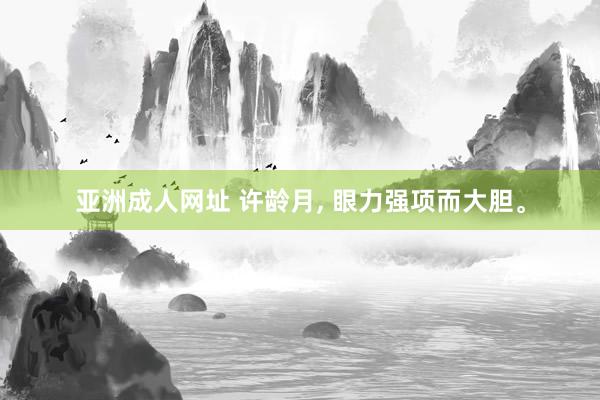 亚洲成人网址 许龄月， 眼力强项而大胆。
