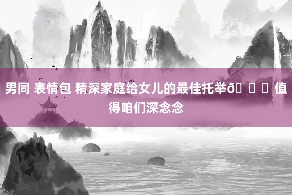 男同 表情包 精深家庭给女儿的最佳托举👇值得咱们深念念