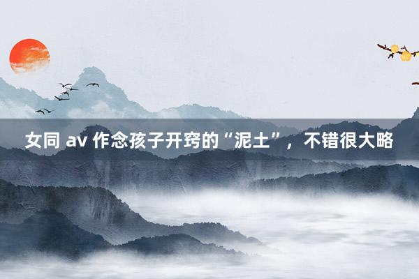 女同 av 作念孩子开窍的“泥土”,不错很大略