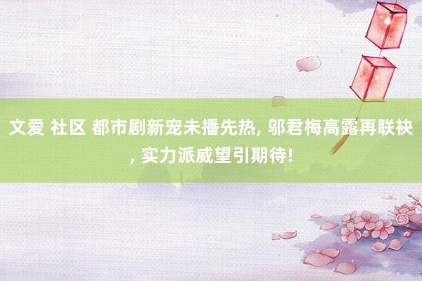 文爱 社区 都市剧新宠未播先热， 邬君梅高露再联袂， 实力派威望引期待!