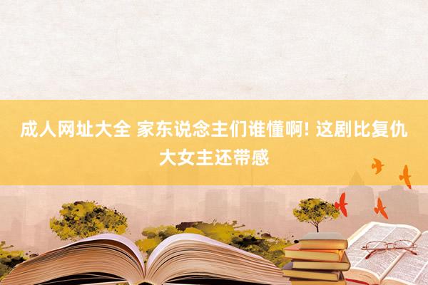 成人网址大全 家东说念主们谁懂啊! 这剧比复仇大女主还带感