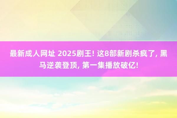 最新成人网址 2025剧王! 这8部新剧杀疯了， 黑马逆袭登顶， 第一集播放破亿!