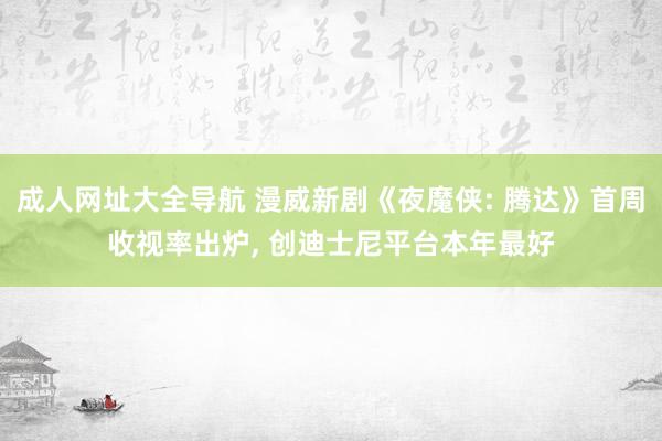 成人网址大全导航 漫威新剧《夜魔侠: 腾达》首周收视率出炉， 创迪士尼平台本年最好