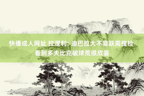 快播成人网址 拉涅利: 迪巴拉大不喜跃需搜检 看到多夫比克破球荒很欣喜