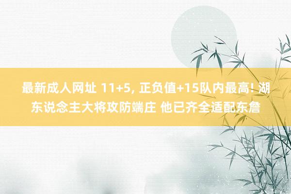 最新成人网址 11+5， 正负值+15队内最高! 湖东说念主大将攻防端庄 他已齐全适配东詹