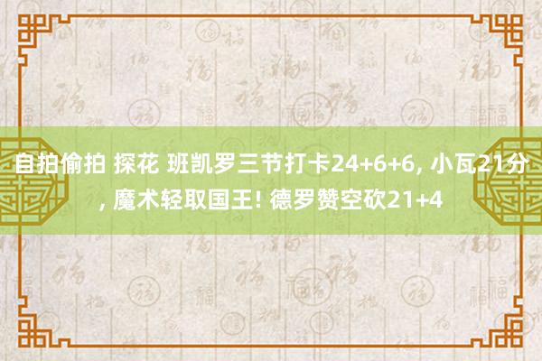 自拍偷拍 探花 班凯罗三节打卡24+6+6， 小瓦21分， 魔术轻取国王! 德罗赞空砍21+4