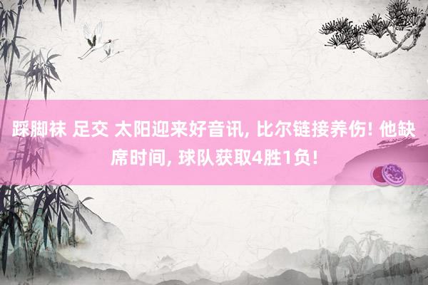 踩脚袜 足交 太阳迎来好音讯， 比尔链接养伤! 他缺席时间， 球队获取4胜1负!