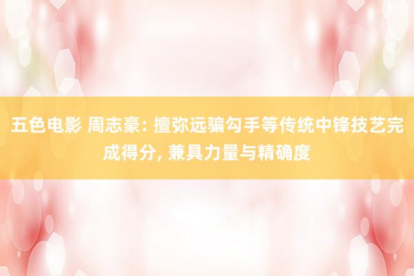 五色电影 周志豪: 擅弥远骗勾手等传统中锋技艺完成得分， 兼具力量与精确度