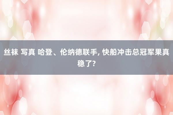 丝袜 写真 哈登、伦纳德联手， 快船冲击总冠军果真稳了?