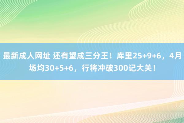 最新成人网址 还有望成三分王！库里25+9+6，4月场均30+5+6，行将冲破300记大关！