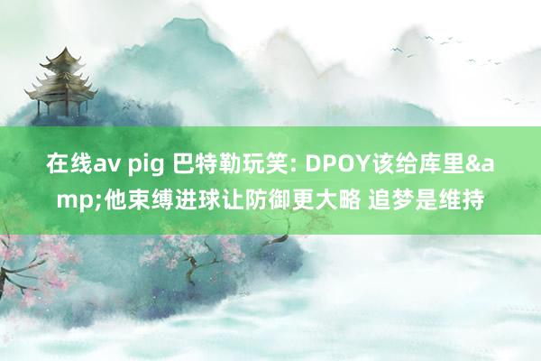 在线av pig 巴特勒玩笑: DPOY该给库里&他束缚进球让防御更大略 追梦是维持