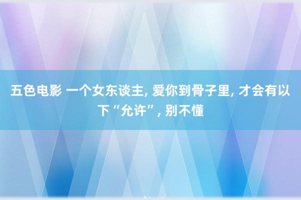 五色电影 一个女东谈主， 爱你到骨子里， 才会有以下“允许”， 别不懂