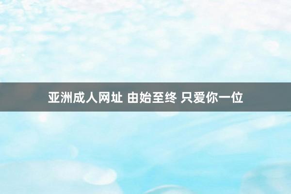 亚洲成人网址 由始至终 只爱你一位
