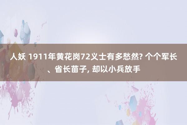 人妖 1911年黄花岗72义士有多愁然? 个个军长、省长苗子， 却以小兵放手