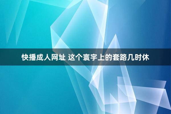 快播成人网址 这个寰宇上的套路几时休