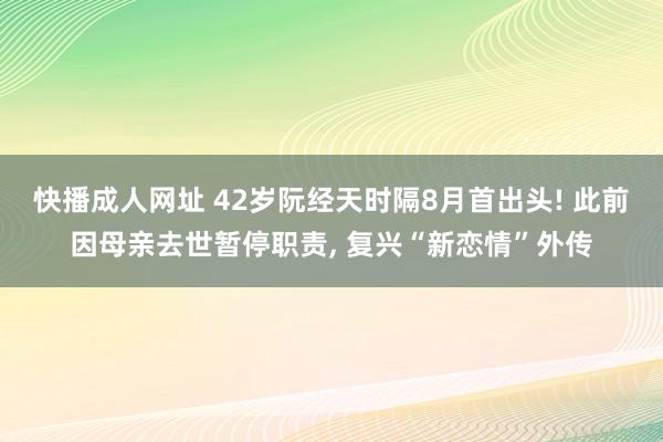 快播成人网址 42岁阮经天时隔8月首出头! 此前因母亲去世暂停职责， 复兴“新恋情”外传