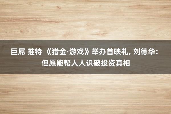巨屌 推特 《猎金·游戏》举办首映礼， 刘德华: 但愿能帮人人识破投资真相
