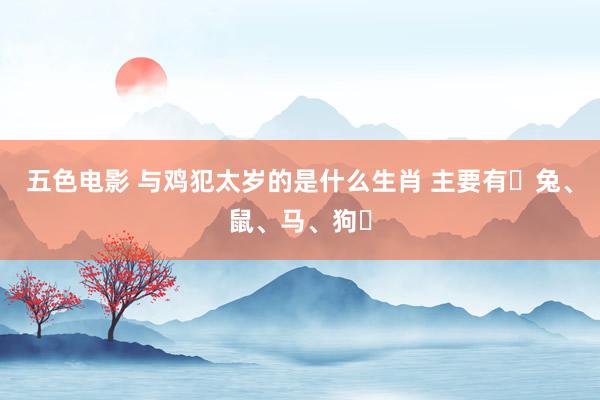 五色电影 与鸡犯太岁的是什么生肖 主要有‌兔、鼠、马、狗‌
