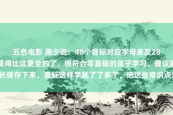 五色电影 周少说：48个音标对应字母表及28个字母当然拼读规定，莫得比这更全的了，很符合零基础的孩子学习。提议家长保存下来，音标这样学就了了多了，把这些常识点掌捏，就不愁学不好语文了。