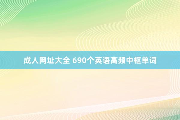 成人网址大全 690个英语高频中枢单词