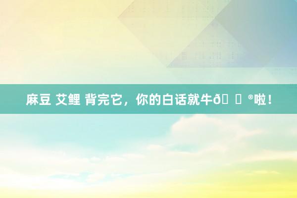 麻豆 艾鲤 背完它，你的白话就牛🐮啦！