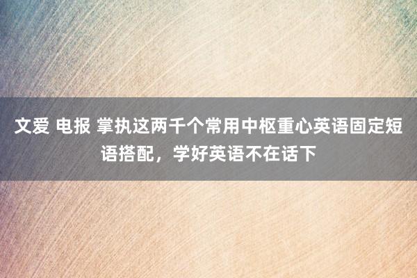 文爱 电报 掌执这两千个常用中枢重心英语固定短语搭配，学好英语不在话下