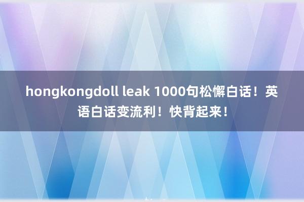 hongkongdoll leak 1000句松懈白话！英语白话变流利！快背起来！