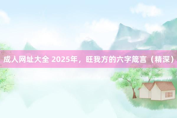 成人网址大全 2025年，旺我方的六字箴言（精深）
