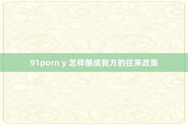 91porn y 怎样酿成我方的往来政策
