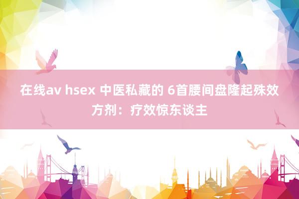 在线av hsex 中医私藏的 6首腰间盘隆起殊效方剂：疗效惊东谈主