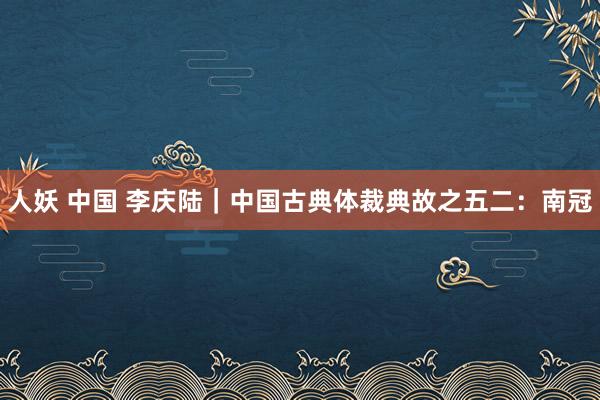 人妖 中国 李庆陆｜中国古典体裁典故之五二：南冠