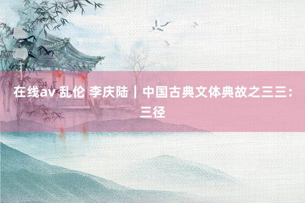 在线av 乱伦 李庆陆｜中国古典文体典故之三三：三径