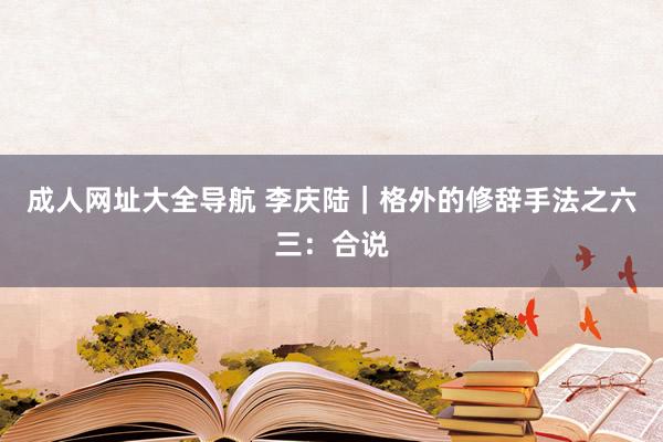 成人网址大全导航 李庆陆｜格外的修辞手法之六三：合说
