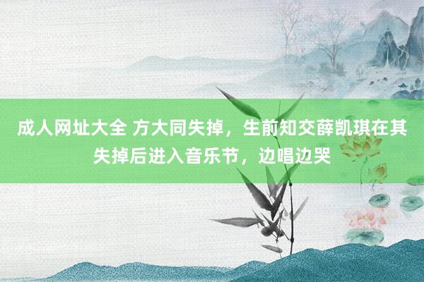 成人网址大全 方大同失掉，生前知交薛凯琪在其失掉后进入音乐节，边唱边哭