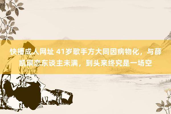 快播成人网址 41岁歌手方大同因病物化，与薛凯琪恋东谈主未满，到头来终究是一场空